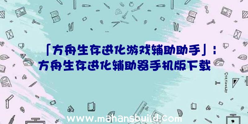 「方舟生存进化游戏辅助助手」|方舟生存进化辅助器手机版下载